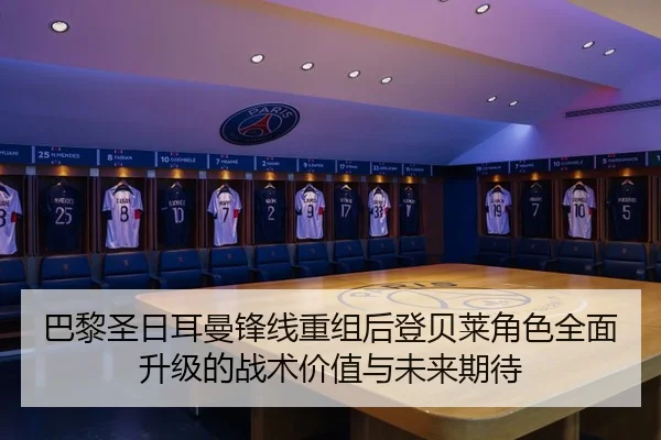巴黎圣日耳曼锋线重组后登贝莱角色全面升级的战术价值与未来期待