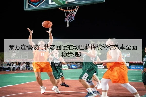 莱万连续破门状态回暖推动巴萨锋线终结效率全面稳步提升